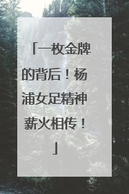 一枚金牌的背后！杨浦女足精神薪火相传！