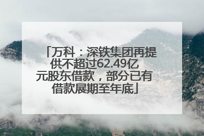 万科：深铁集团再提供不超过62.49亿元股东借款，部分已有借款展期至年底