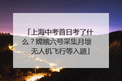 上海中考首日考了什么？嫦娥六号采集月壤、无人机飞行等入题