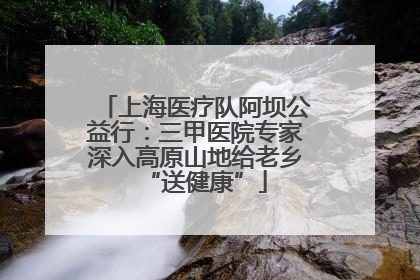上海医疗队阿坝公益行：三甲医院专家深入高原山地给老乡“送健康”