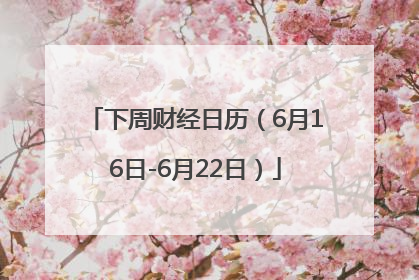 下周财经日历（6月16日-6月22日）