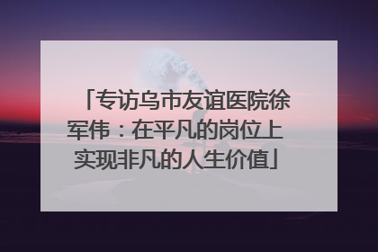 专访乌市友谊医院徐军伟：在平凡的岗位上实现非凡的人生价值