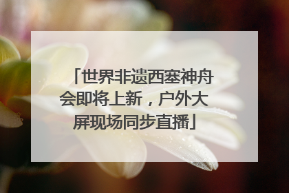 世界非遗西塞神舟会即将上新，户外大屏现场同步直播