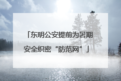 东明公安提前为暑期安全织密“防范网”
