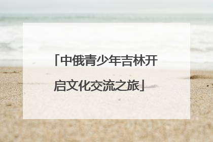 中俄青少年吉林开启文化交流之旅