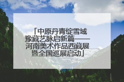 中原丹青绽雪域 豫藏艺脉启新篇——河南美术作品西藏展暨全国巡展启动