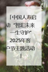 中国人寿启动“智汇未来 一生守护”2025年客户节主题活动