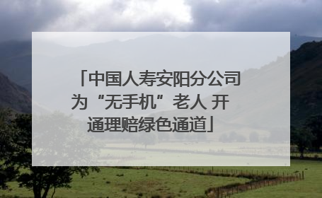 中国人寿安阳分公司为“无手机”老人 开通理赔绿色通道