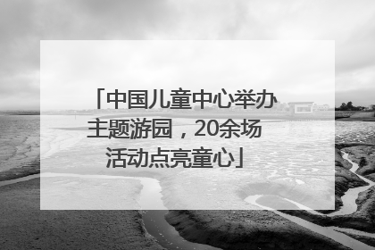 中国儿童中心举办主题游园，20余场活动点亮童心