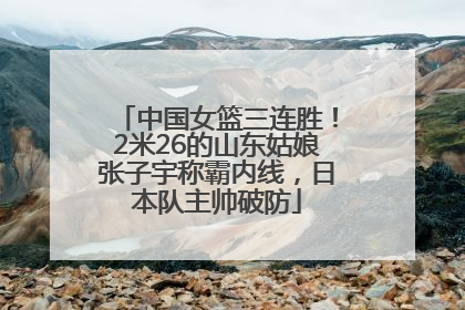 中国女篮三连胜！2米26的山东姑娘张子宇称霸内线，日本队主帅破防