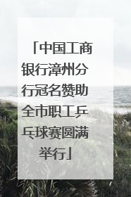 中国工商银行漳州分行冠名赞助全市职工乒乓球赛圆满举行