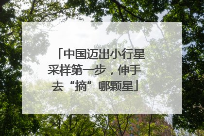 中国迈出小行星采样第一步，伸手去“摘”哪颗星