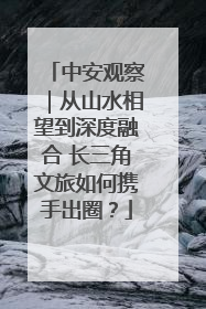 中安观察｜从山水相望到深度融合 长三角文旅如何携手出圈？