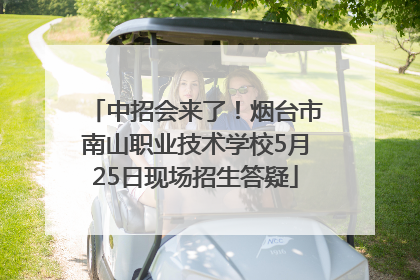中招会来了！烟台市南山职业技术学校5月25日现场招生答疑