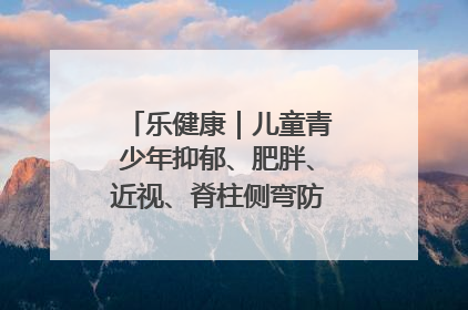 乐健康｜儿童青少年抑郁、肥胖、近视、脊柱侧弯防治，中医有妙招