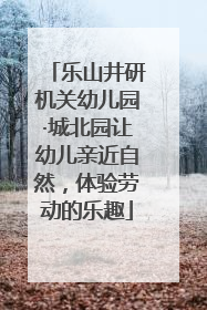乐山井研机关幼儿园·城北园让幼儿亲近自然，体验劳动的乐趣