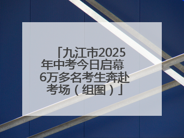 九江市2025年中考今日启幕 6万多名考生奔赴考场（组图）
