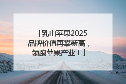 乳山苹果2025品牌价值再攀新高，领跑苹果产业！