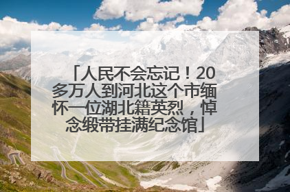 人民不会忘记！20多万人到河北这个市缅怀一位湖北籍英烈，悼念缎带挂满纪念馆