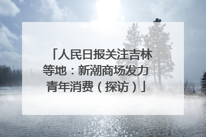 人民日报关注吉林等地：新潮商场发力青年消费（探访）