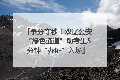 争分夺秒！双辽公安“绿色通道”助考生5分钟“办证”入场
