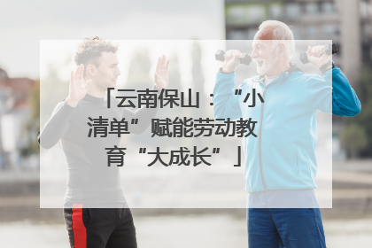 云南保山：“小清单”赋能劳动教育“大成长”