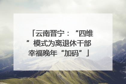 云南晋宁：“四维”模式为离退休干部幸福晚年“加码”