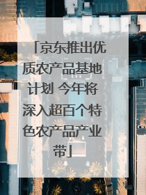 京东推出优质农产品基地计划 今年将深入超百个特色农产品产业带