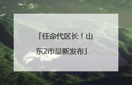 任命代区长！山东2市最新发布