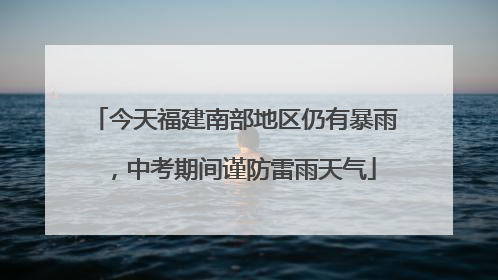 今天福建南部地区仍有暴雨，中考期间谨防雷雨天气