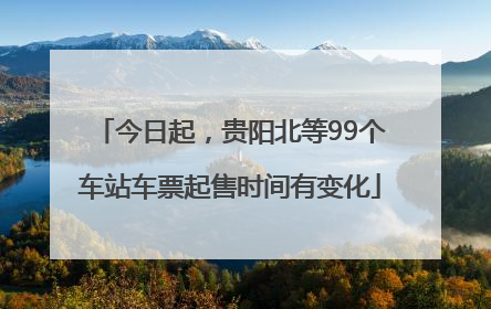 今日起，贵阳北等99个车站车票起售时间有变化