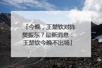 今晚，王楚钦对阵樊振东？最新消息：王楚钦今晚不出场