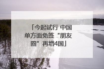 今起试行 中国单方面免签“朋友圈”再增4国
