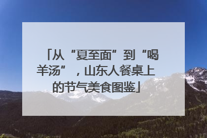 从“夏至面”到“喝羊汤”，山东人餐桌上的节气美食图鉴