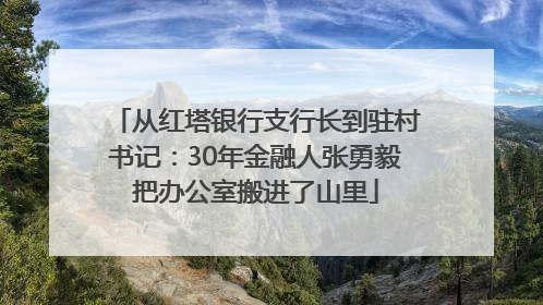 从红塔银行支行长到驻村书记：30年金融人张勇毅把办公室搬进了山里