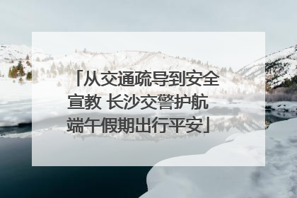 从交通疏导到安全宣教 长沙交警护航端午假期出行平安