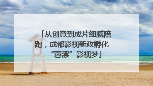 从创意到成片细腻陪跑，成都影视新政孵化“蓉漂”影视梦