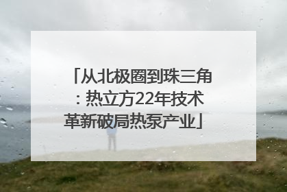 从北极圈到珠三角：热立方22年技术革新破局热泵产业
