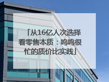 从16亿人次选择看零售本质：鸣鸣很忙的质价比实践