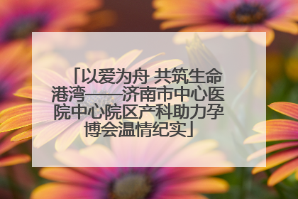 以爱为舟 共筑生命港湾——济南市中心医院中心院区产科助力孕博会温情纪实