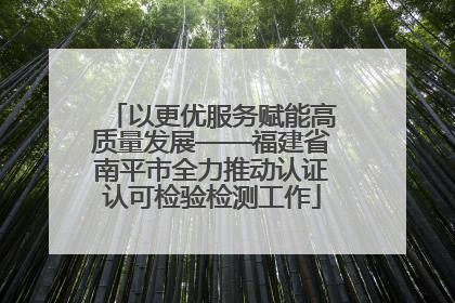以更优服务赋能高质量发展——福建省南平市全力推动认证认可检验检测工作