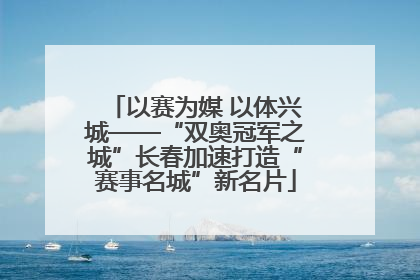 以赛为媒 以体兴城——“双奥冠军之城”长春加速打造“赛事名城”新名片