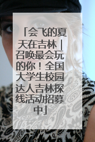 会飞的夏天在吉林｜召唤最会玩的你！全国大学生校园达人吉林探线活动招募中