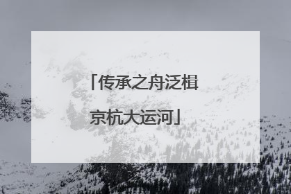传承之舟泛楫京杭大运河
