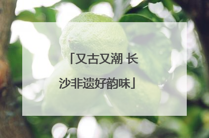 又古又潮 长沙非遗好韵味