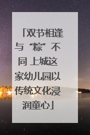 双节相逢与“粽”不同 上城这家幼儿园以传统文化浸润童心
