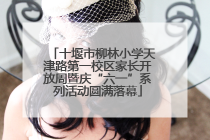 十堰市柳林小学天津路第一校区家长开放周暨庆“六一”系列活动圆满落幕