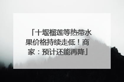 十堰榴莲等热带水果价格持续走低！商家：预计还能再降
