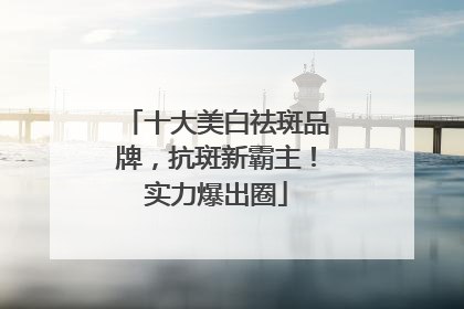 十大美白祛斑品牌，抗斑新霸主！实力爆出圈