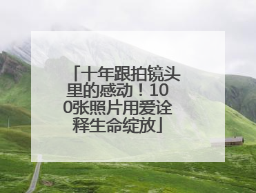 十年跟拍镜头里的感动！100张照片用爱诠释生命绽放